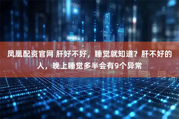 凤凰配资官网 肝好不好，睡觉就知道？肝不好的人，晚上睡觉多半会有9个异常