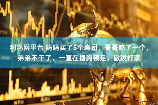 利鸿网平台 妈妈买了5个寿司，哥哥吃了一个，弟弟不干了，一直在捶胸顿足，撒泼打滚